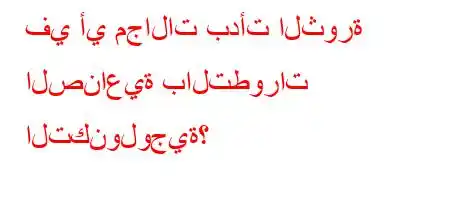 في أي مجالات بدأت الثورة الصناعية بالتطورات التكنولوجية؟